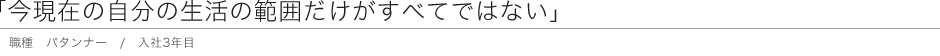 「今現在の自分の生活の範囲だけがすべてではない」　職種 パタンナー / 入社3年目