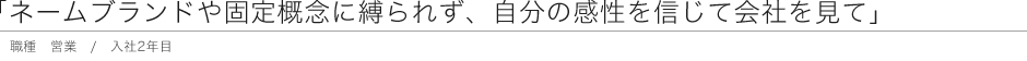 「ネームブランドや固定概念に縛られず、自分の感性を信じて会社を見て」 職種 営業 / 入社2年目