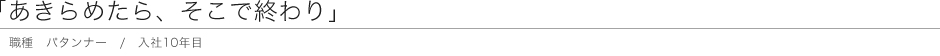 「あきらめたら、そこで終わり」　職種 パタンナー / 入社10年目